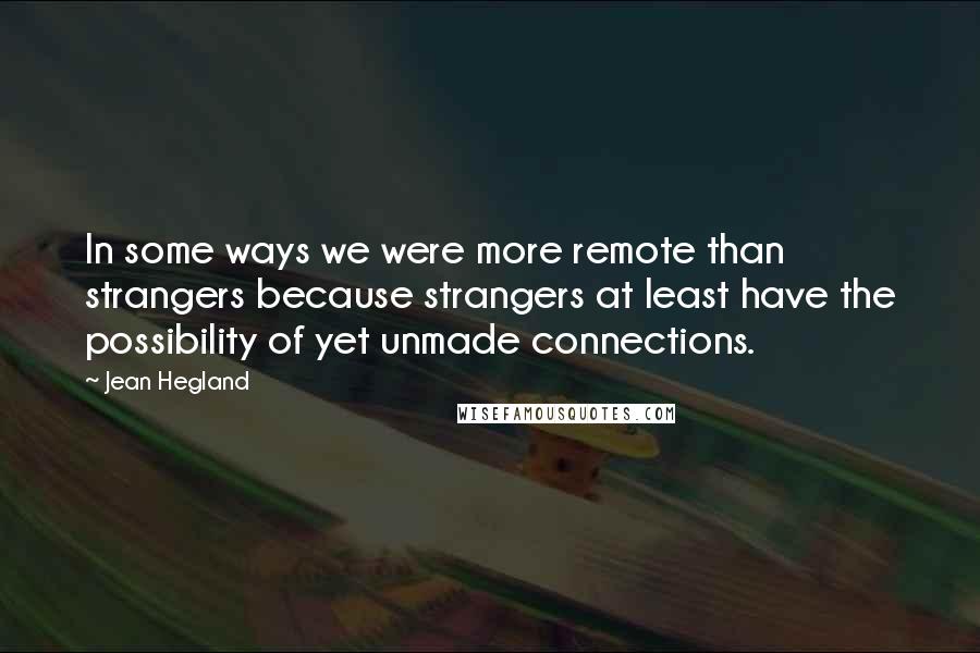 Jean Hegland Quotes: In some ways we were more remote than strangers because strangers at least have the possibility of yet unmade connections.