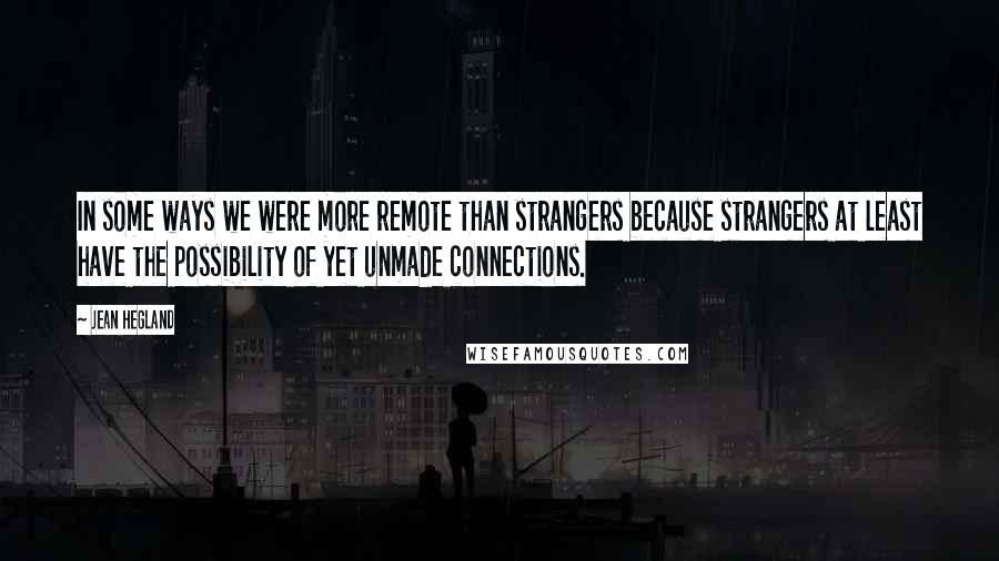 Jean Hegland Quotes: In some ways we were more remote than strangers because strangers at least have the possibility of yet unmade connections.