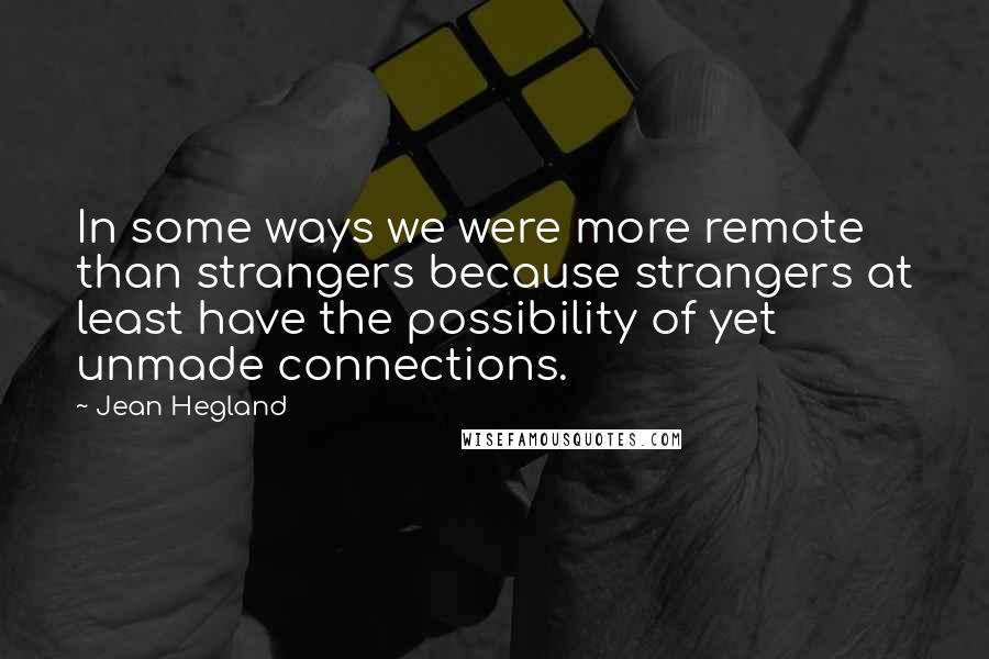 Jean Hegland Quotes: In some ways we were more remote than strangers because strangers at least have the possibility of yet unmade connections.