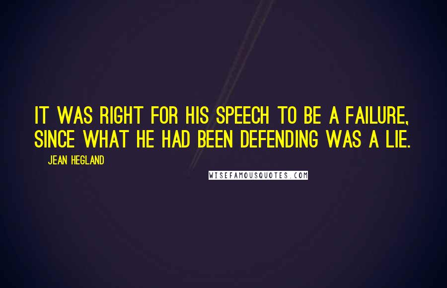 Jean Hegland Quotes: It was right for his speech to be a failure, since what he had been defending was a lie.