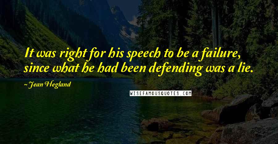 Jean Hegland Quotes: It was right for his speech to be a failure, since what he had been defending was a lie.