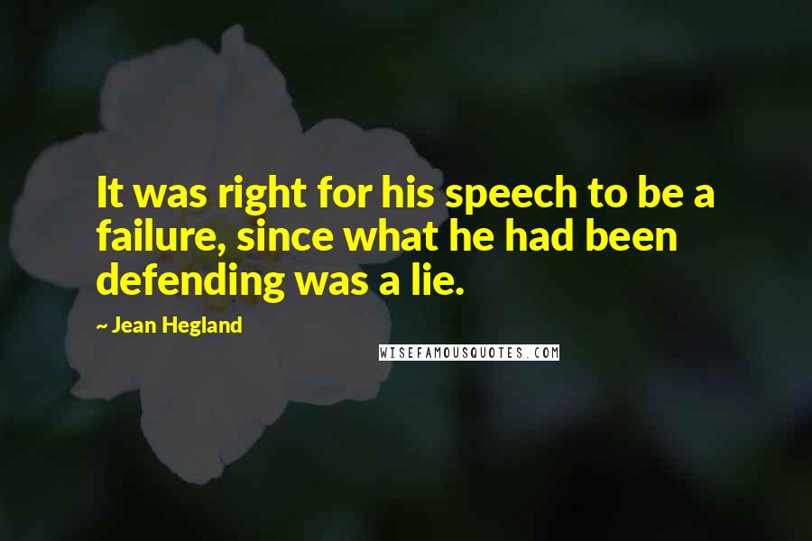 Jean Hegland Quotes: It was right for his speech to be a failure, since what he had been defending was a lie.