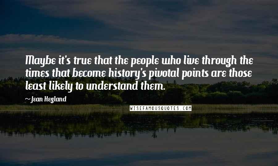 Jean Hegland Quotes: Maybe it's true that the people who live through the times that become history's pivotal points are those least likely to understand them.