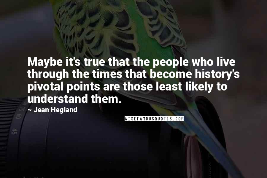 Jean Hegland Quotes: Maybe it's true that the people who live through the times that become history's pivotal points are those least likely to understand them.