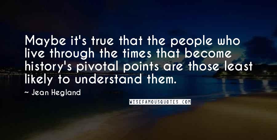 Jean Hegland Quotes: Maybe it's true that the people who live through the times that become history's pivotal points are those least likely to understand them.