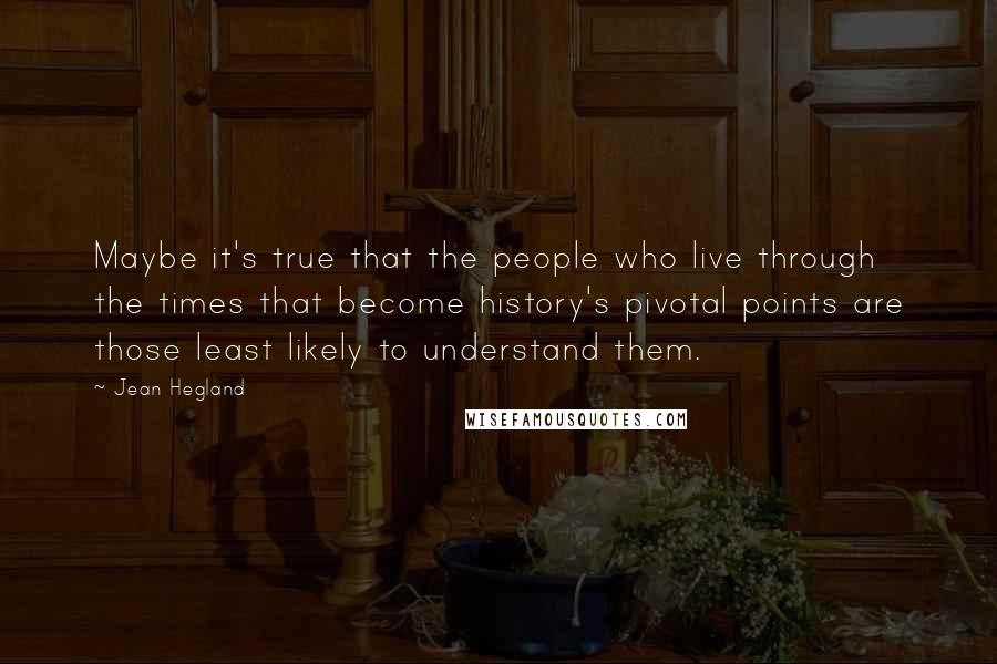 Jean Hegland Quotes: Maybe it's true that the people who live through the times that become history's pivotal points are those least likely to understand them.
