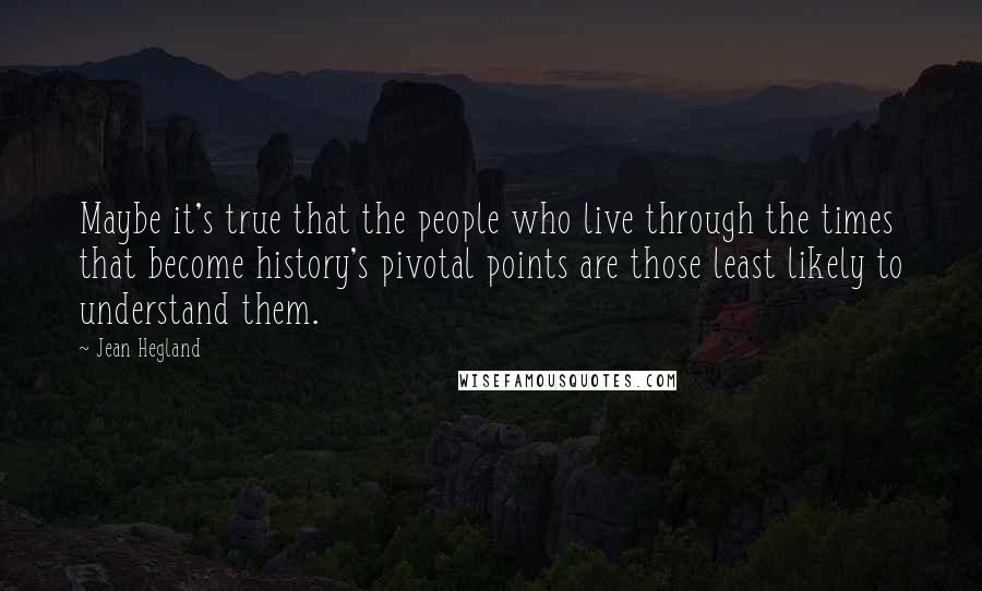 Jean Hegland Quotes: Maybe it's true that the people who live through the times that become history's pivotal points are those least likely to understand them.