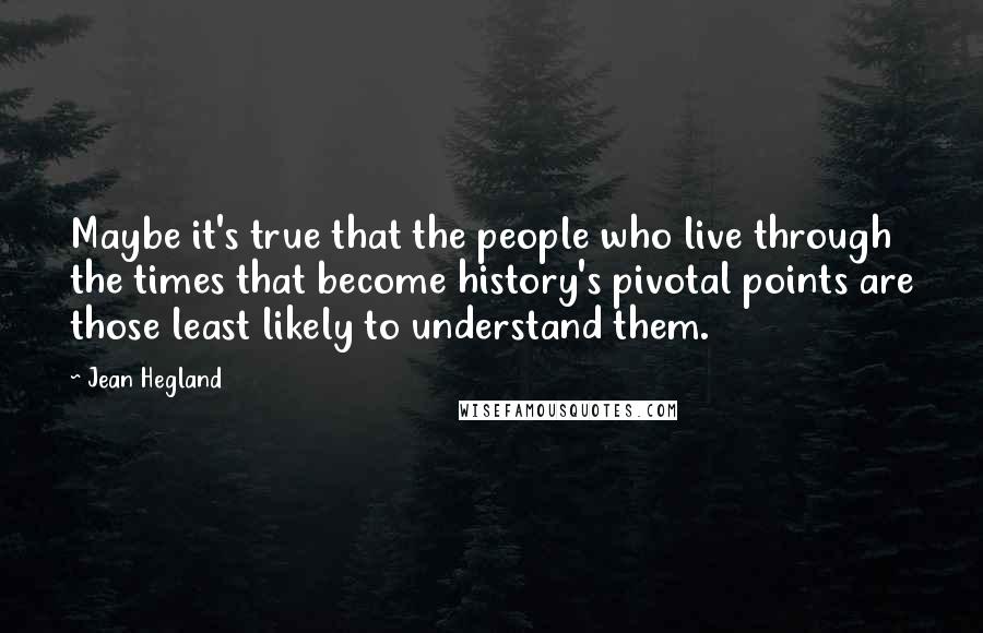Jean Hegland Quotes: Maybe it's true that the people who live through the times that become history's pivotal points are those least likely to understand them.