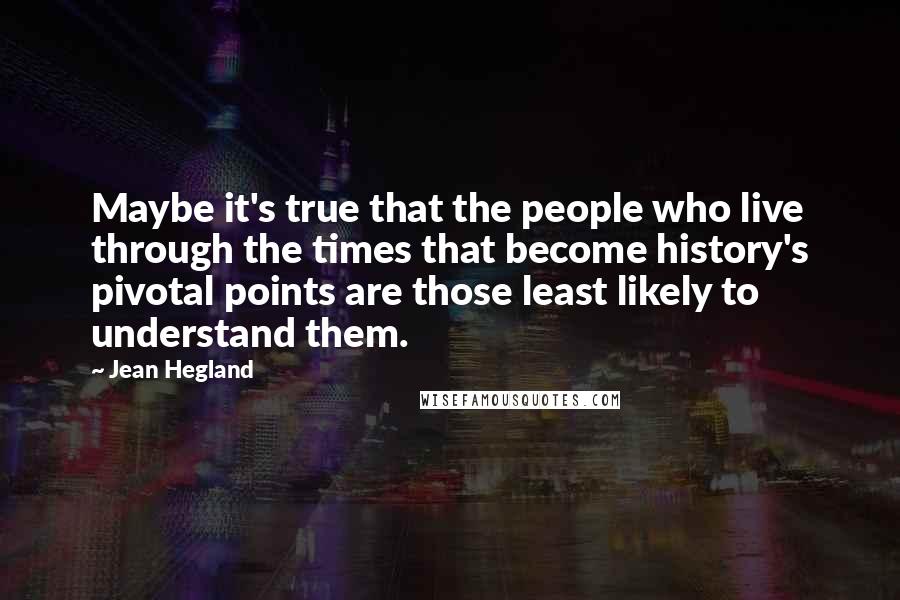 Jean Hegland Quotes: Maybe it's true that the people who live through the times that become history's pivotal points are those least likely to understand them.