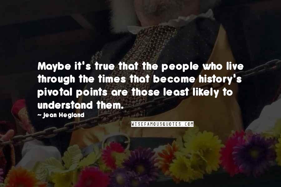 Jean Hegland Quotes: Maybe it's true that the people who live through the times that become history's pivotal points are those least likely to understand them.