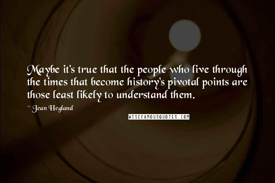 Jean Hegland Quotes: Maybe it's true that the people who live through the times that become history's pivotal points are those least likely to understand them.