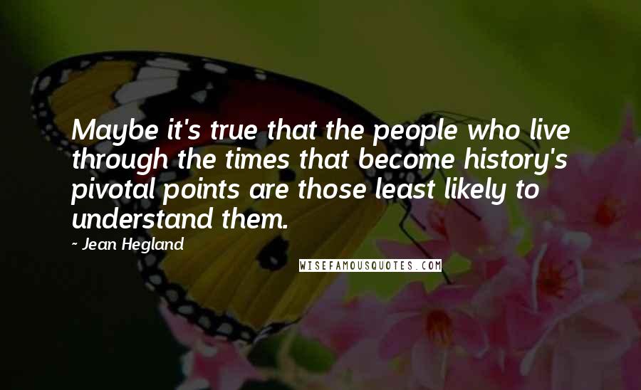 Jean Hegland Quotes: Maybe it's true that the people who live through the times that become history's pivotal points are those least likely to understand them.