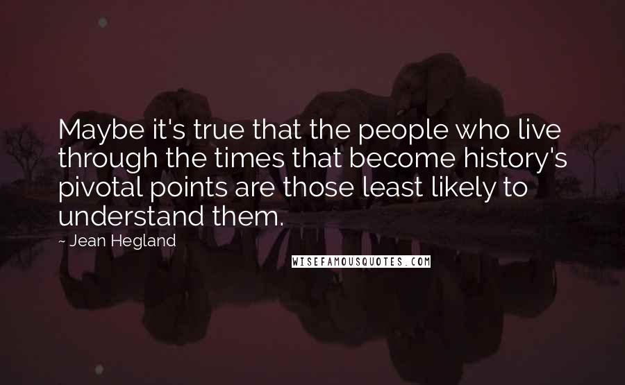 Jean Hegland Quotes: Maybe it's true that the people who live through the times that become history's pivotal points are those least likely to understand them.