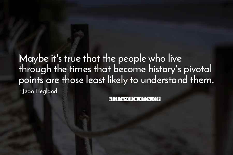 Jean Hegland Quotes: Maybe it's true that the people who live through the times that become history's pivotal points are those least likely to understand them.