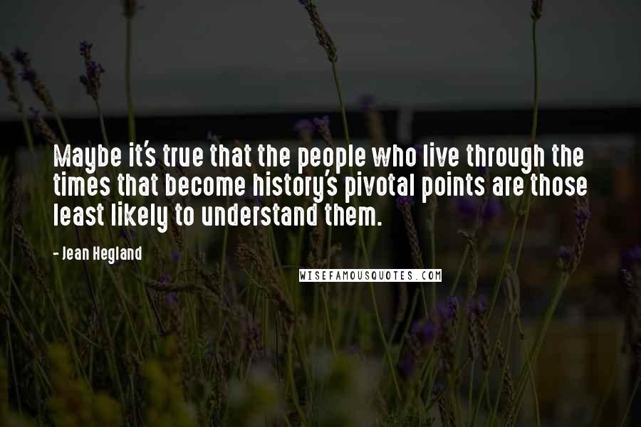 Jean Hegland Quotes: Maybe it's true that the people who live through the times that become history's pivotal points are those least likely to understand them.