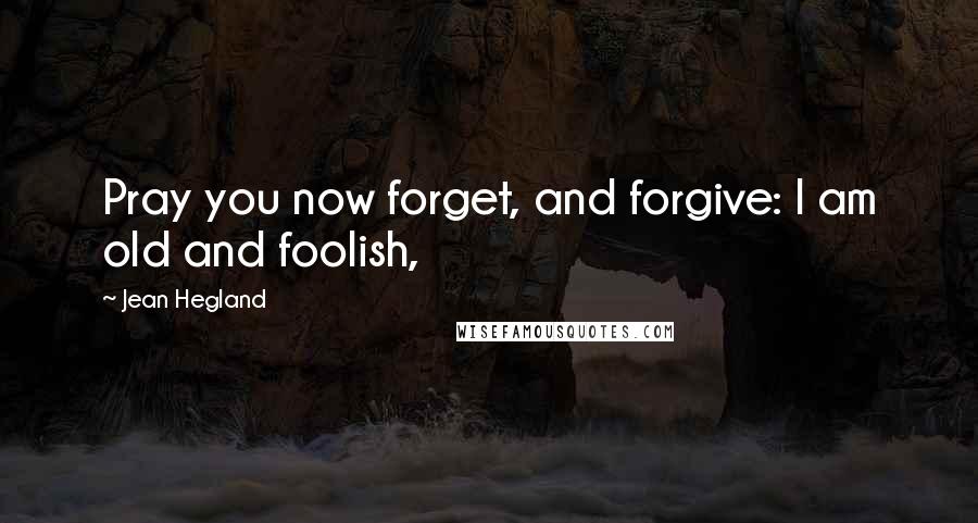 Jean Hegland Quotes: Pray you now forget, and forgive: I am old and foolish,