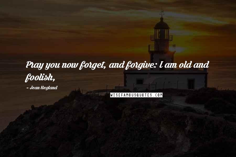 Jean Hegland Quotes: Pray you now forget, and forgive: I am old and foolish,