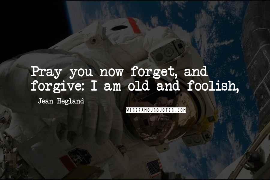 Jean Hegland Quotes: Pray you now forget, and forgive: I am old and foolish,