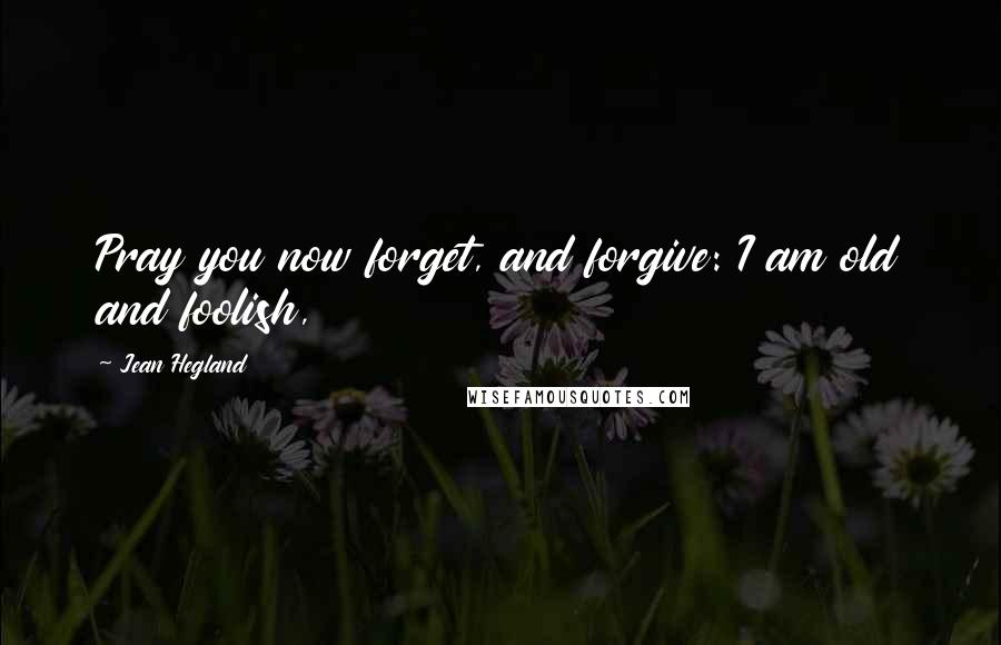 Jean Hegland Quotes: Pray you now forget, and forgive: I am old and foolish,