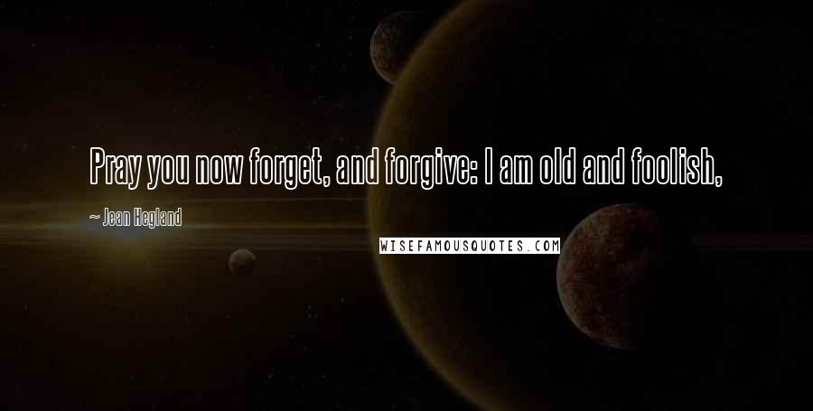 Jean Hegland Quotes: Pray you now forget, and forgive: I am old and foolish,