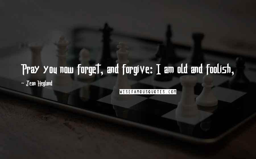 Jean Hegland Quotes: Pray you now forget, and forgive: I am old and foolish,