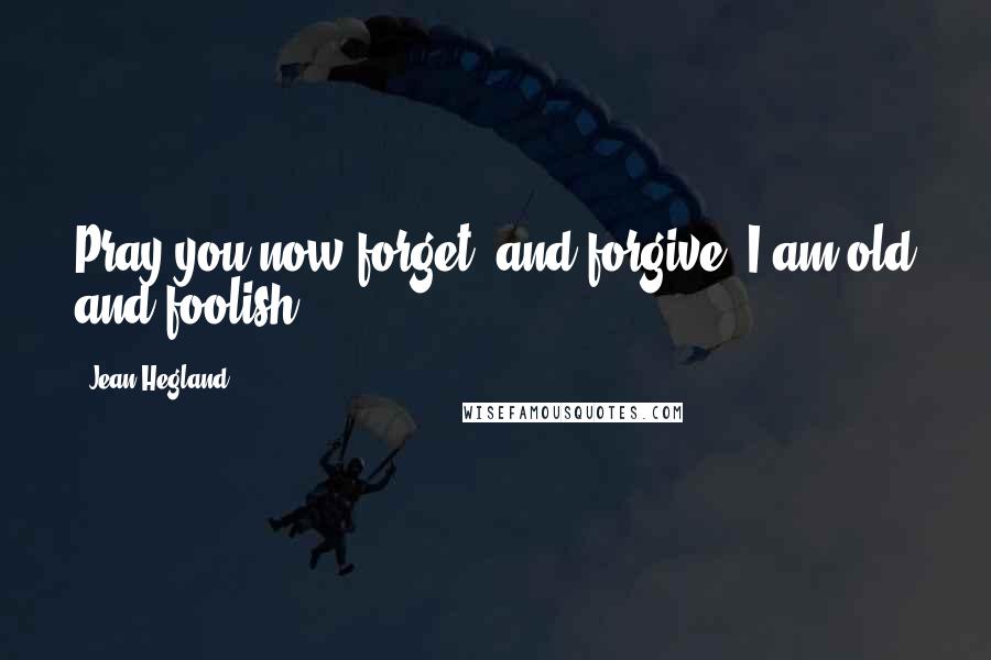 Jean Hegland Quotes: Pray you now forget, and forgive: I am old and foolish,