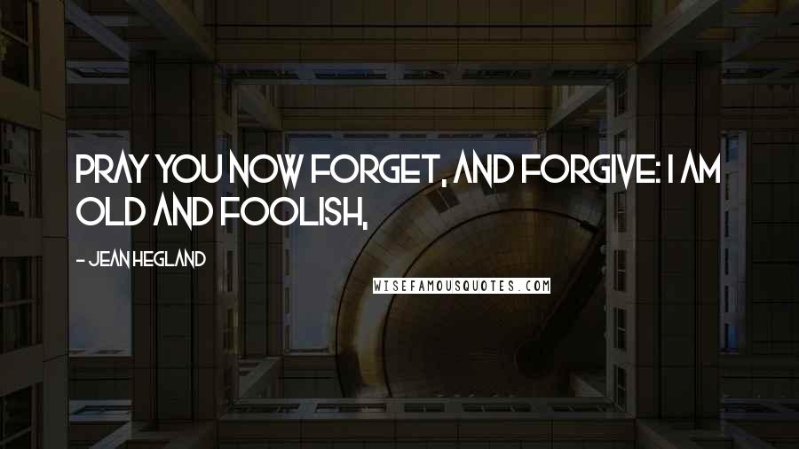 Jean Hegland Quotes: Pray you now forget, and forgive: I am old and foolish,