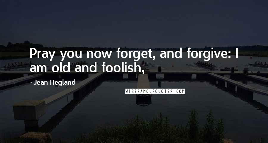 Jean Hegland Quotes: Pray you now forget, and forgive: I am old and foolish,