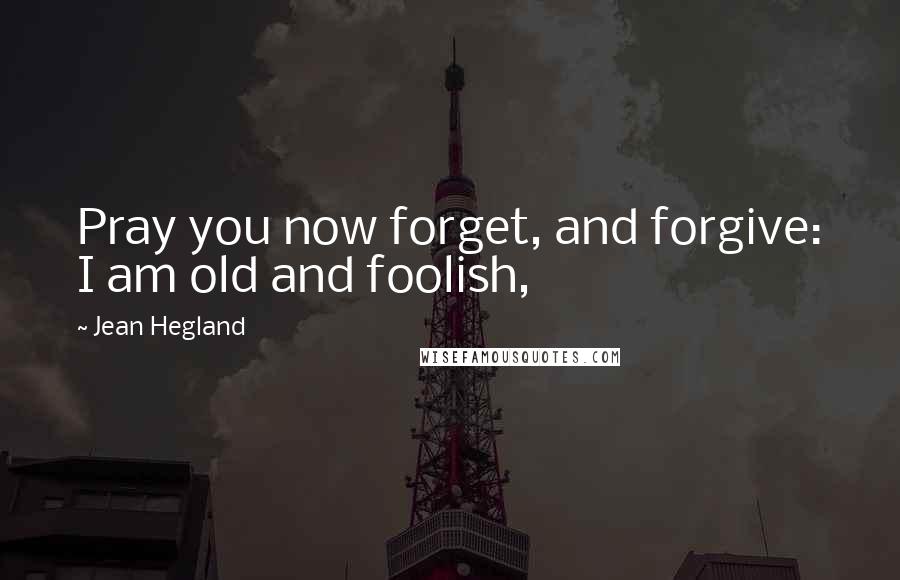 Jean Hegland Quotes: Pray you now forget, and forgive: I am old and foolish,