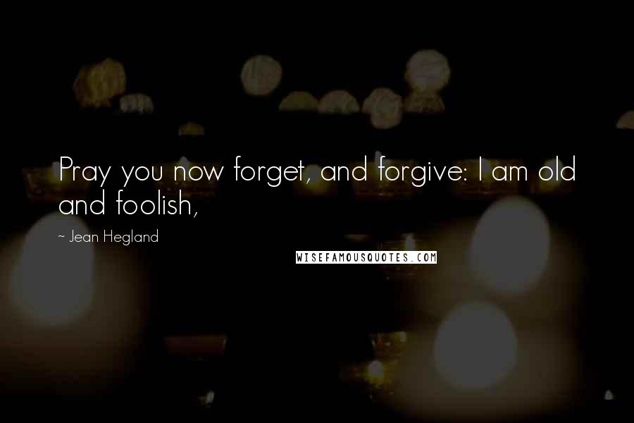 Jean Hegland Quotes: Pray you now forget, and forgive: I am old and foolish,