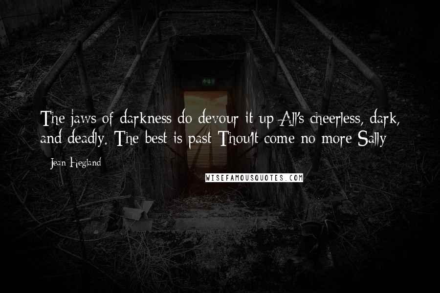 Jean Hegland Quotes: The jaws of darkness do devour it up All's cheerless, dark, and deadly. The best is past Thou'lt come no more Sally