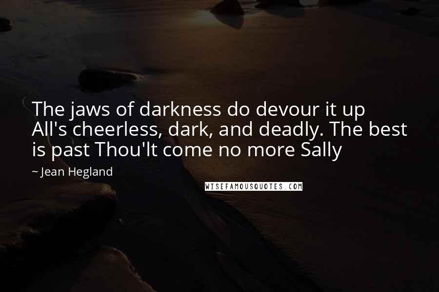 Jean Hegland Quotes: The jaws of darkness do devour it up All's cheerless, dark, and deadly. The best is past Thou'lt come no more Sally