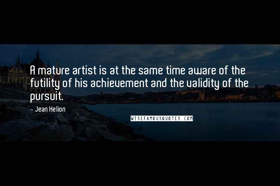 Jean Helion Quotes: A mature artist is at the same time aware of the futility of his achievement and the validity of the pursuit.