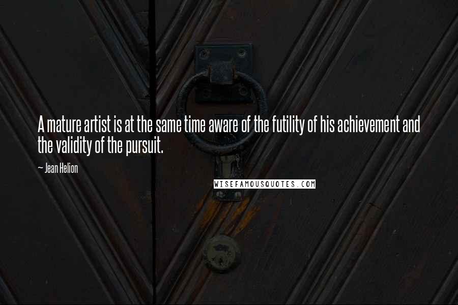 Jean Helion Quotes: A mature artist is at the same time aware of the futility of his achievement and the validity of the pursuit.