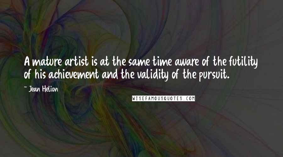 Jean Helion Quotes: A mature artist is at the same time aware of the futility of his achievement and the validity of the pursuit.