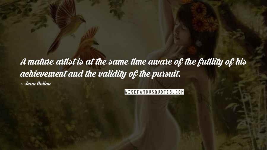 Jean Helion Quotes: A mature artist is at the same time aware of the futility of his achievement and the validity of the pursuit.