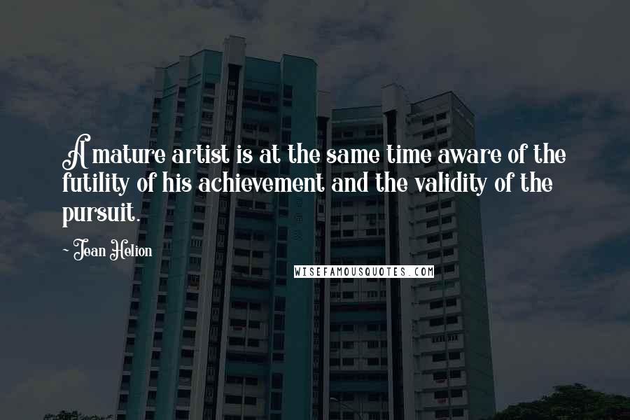 Jean Helion Quotes: A mature artist is at the same time aware of the futility of his achievement and the validity of the pursuit.