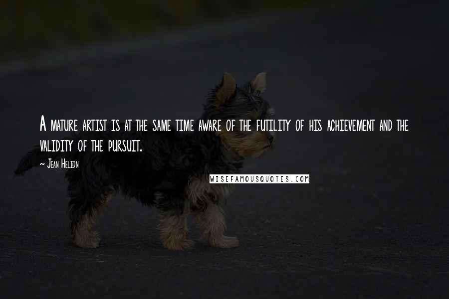 Jean Helion Quotes: A mature artist is at the same time aware of the futility of his achievement and the validity of the pursuit.