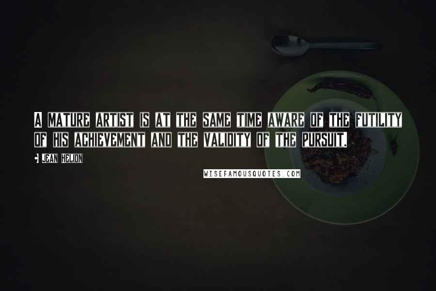 Jean Helion Quotes: A mature artist is at the same time aware of the futility of his achievement and the validity of the pursuit.