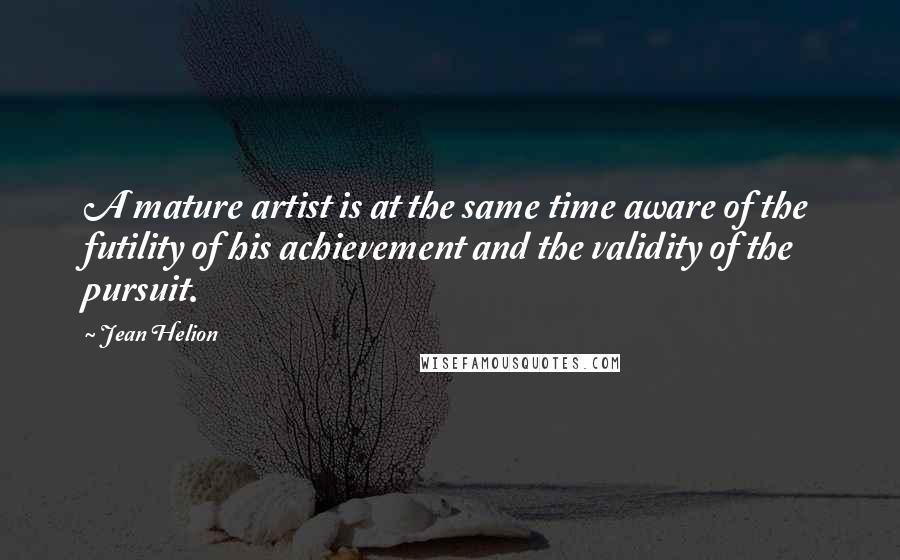 Jean Helion Quotes: A mature artist is at the same time aware of the futility of his achievement and the validity of the pursuit.