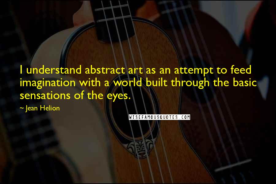 Jean Helion Quotes: I understand abstract art as an attempt to feed imagination with a world built through the basic sensations of the eyes.