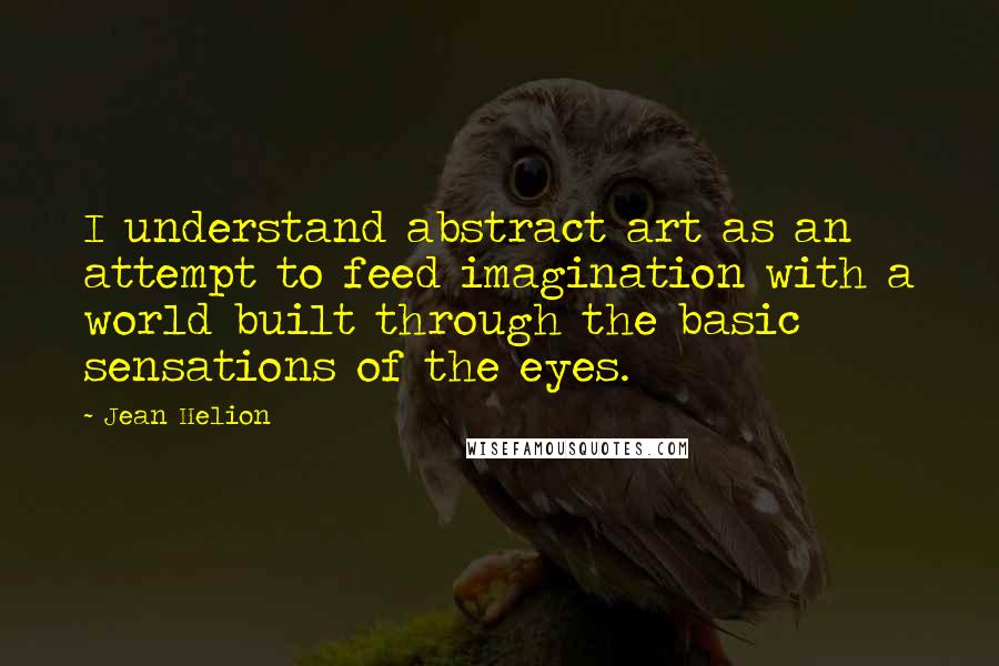 Jean Helion Quotes: I understand abstract art as an attempt to feed imagination with a world built through the basic sensations of the eyes.