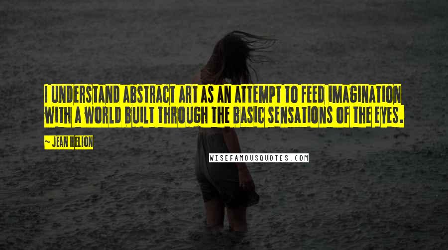 Jean Helion Quotes: I understand abstract art as an attempt to feed imagination with a world built through the basic sensations of the eyes.