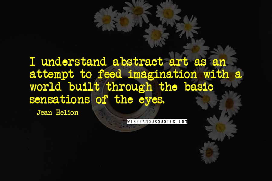 Jean Helion Quotes: I understand abstract art as an attempt to feed imagination with a world built through the basic sensations of the eyes.