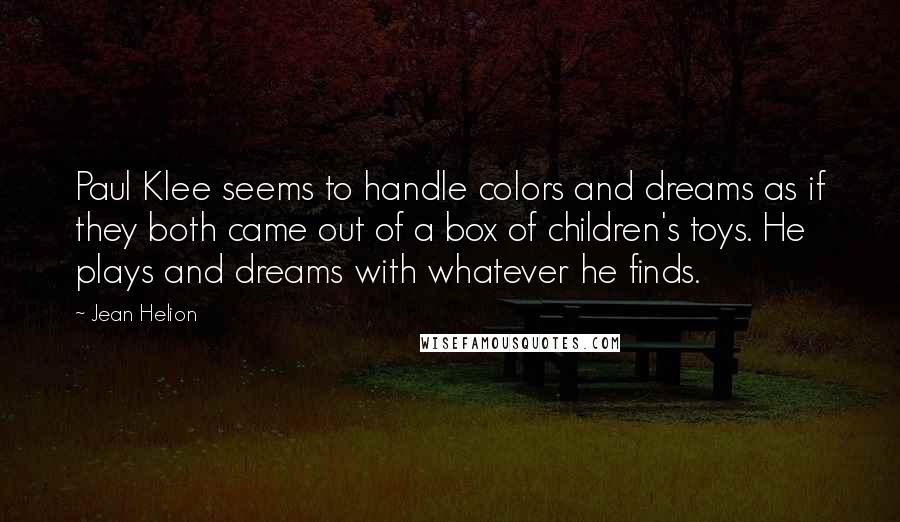 Jean Helion Quotes: Paul Klee seems to handle colors and dreams as if they both came out of a box of children's toys. He plays and dreams with whatever he finds.