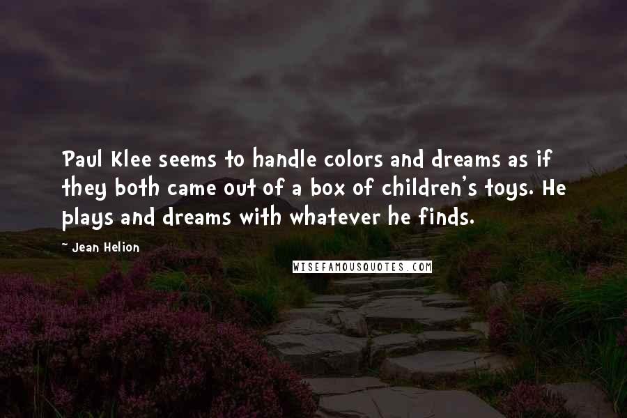 Jean Helion Quotes: Paul Klee seems to handle colors and dreams as if they both came out of a box of children's toys. He plays and dreams with whatever he finds.