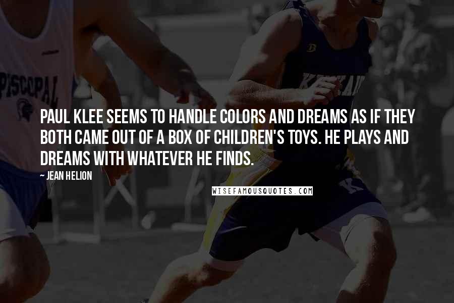 Jean Helion Quotes: Paul Klee seems to handle colors and dreams as if they both came out of a box of children's toys. He plays and dreams with whatever he finds.