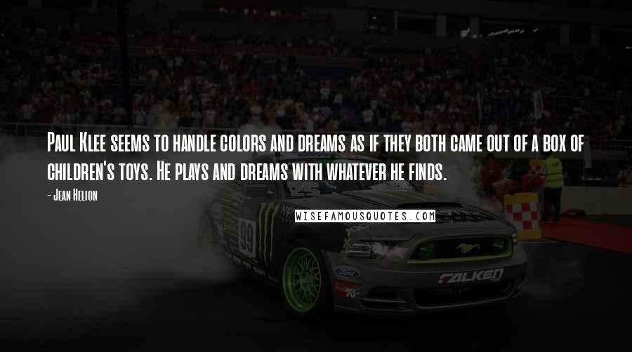 Jean Helion Quotes: Paul Klee seems to handle colors and dreams as if they both came out of a box of children's toys. He plays and dreams with whatever he finds.
