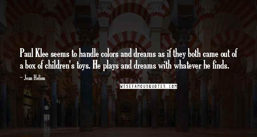 Jean Helion Quotes: Paul Klee seems to handle colors and dreams as if they both came out of a box of children's toys. He plays and dreams with whatever he finds.