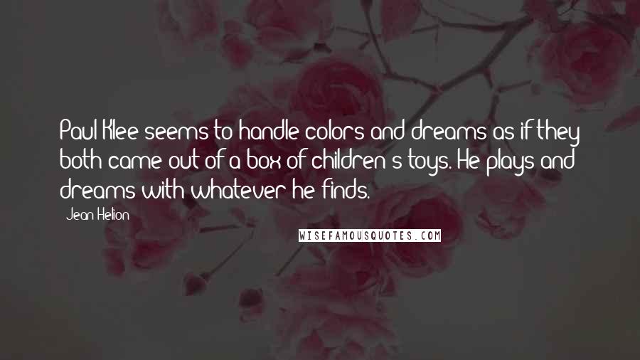 Jean Helion Quotes: Paul Klee seems to handle colors and dreams as if they both came out of a box of children's toys. He plays and dreams with whatever he finds.